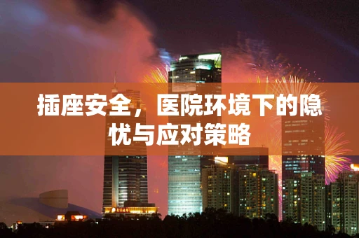 插座安全，医院环境下的隐忧与应对策略