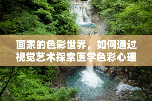 画家的色彩世界，如何通过视觉艺术探索医学色彩心理学？