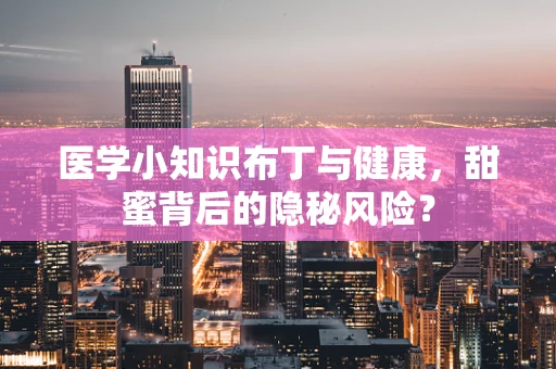 医学小知识布丁与健康，甜蜜背后的隐秘风险？