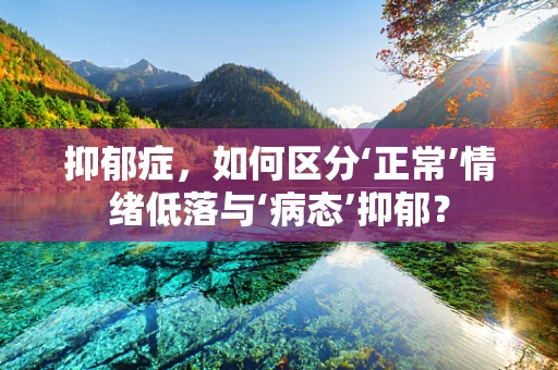 抑郁症，如何区分‘正常’情绪低落与‘病态’抑郁？