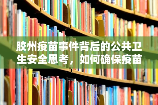 胶州疫苗事件背后的公共卫生安全思考，如何确保疫苗流通与使用的透明度？