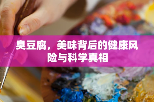 臭豆腐，美味背后的健康风险与科学真相