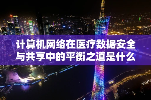 计算机网络在医疗数据安全与共享中的平衡之道是什么？