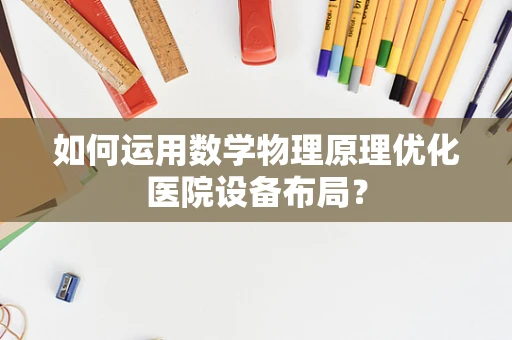 如何运用数学物理原理优化医院设备布局？