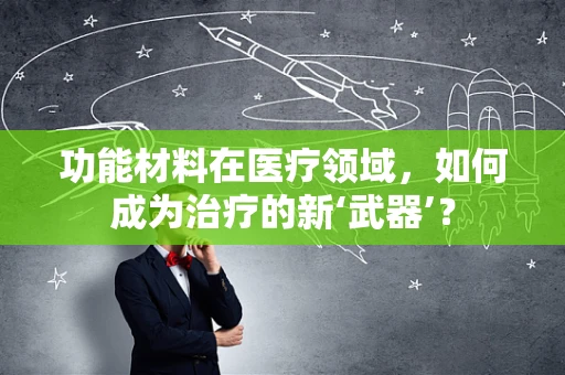 功能材料在医疗领域，如何成为治疗的新‘武器’？