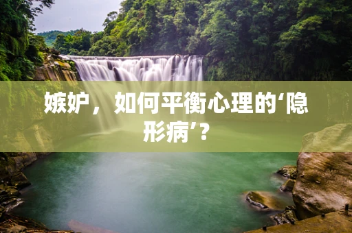 嫉妒，如何平衡心理的‘隐形病’？