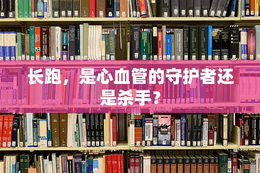 长跑，是心血管的守护者还是杀手？