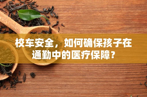 校车安全，如何确保孩子在通勤中的医疗保障？