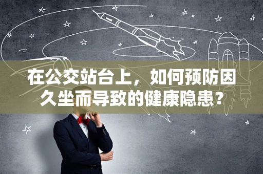 在公交站台上，如何预防因久坐而导致的健康隐患？