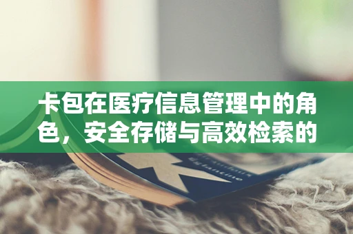 卡包在医疗信息管理中的角色，安全存储与高效检索的智慧工具？
