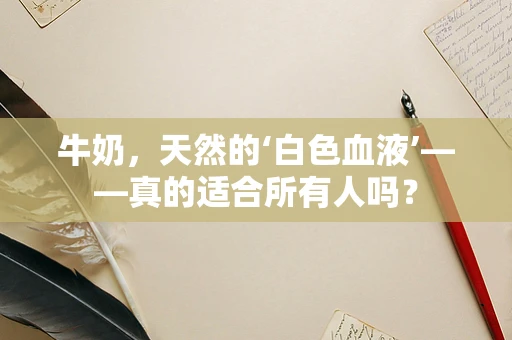牛奶，天然的‘白色血液’——真的适合所有人吗？