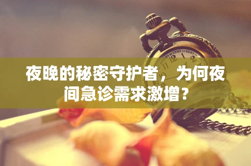 夜晚的秘密守护者，为何夜间急诊需求激增？