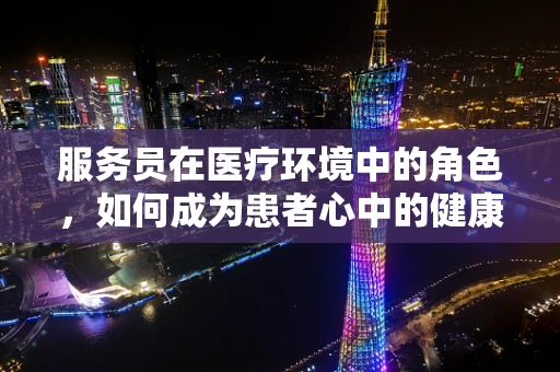 服务员在医疗环境中的角色，如何成为患者心中的健康向导？
