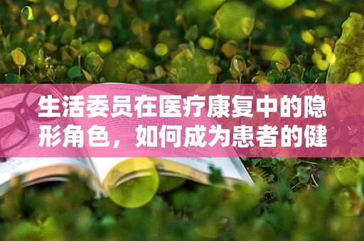 生活委员在医疗康复中的隐形角色，如何成为患者的健康守护者？