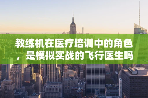 教练机在医疗培训中的角色，是模拟实战的飞行医生吗？