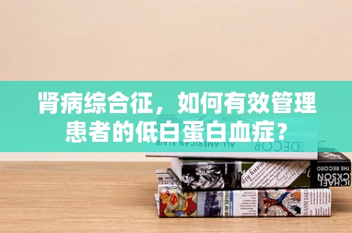 肾病综合征，如何有效管理患者的低白蛋白血症？