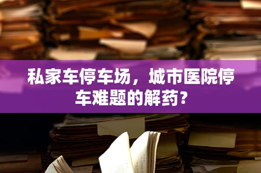 私家车停车场，城市医院停车难题的解药？
