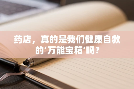 药店，真的是我们健康自救的‘万能宝箱’吗？