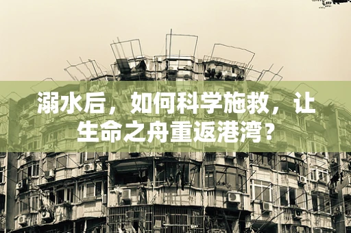 溺水后，如何科学施救，让生命之舟重返港湾？