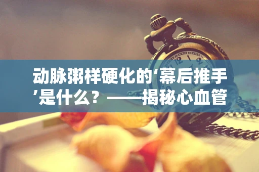 动脉粥样硬化的‘幕后推手’是什么？——揭秘心血管健康的隐形威胁