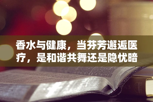 香水与健康，当芬芳邂逅医疗，是和谐共舞还是隐忧暗藏？