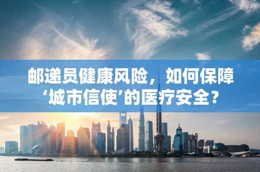 邮递员健康风险，如何保障‘城市信使’的医疗安全？
