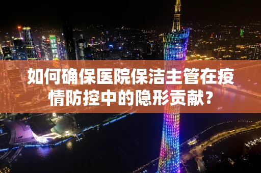 如何确保医院保洁主管在疫情防控中的隐形贡献？