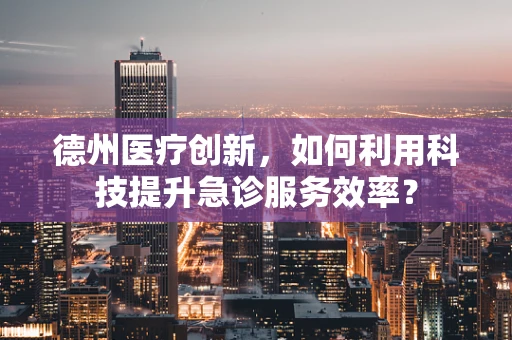 德州医疗创新，如何利用科技提升急诊服务效率？