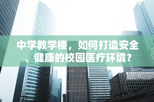 中学教学楼，如何打造安全、健康的校园医疗环境？