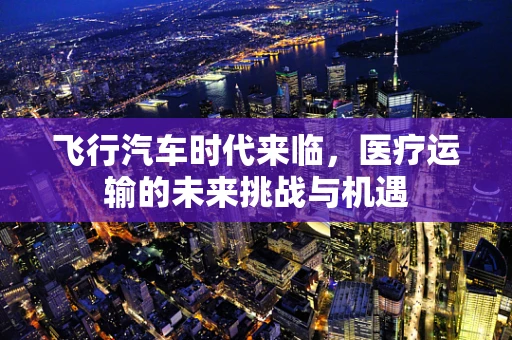 飞行汽车时代来临，医疗运输的未来挑战与机遇