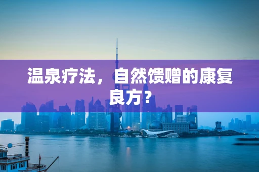 温泉疗法，自然馈赠的康复良方？