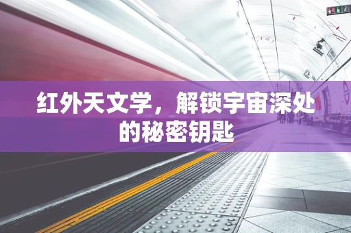 红外天文学，解锁宇宙深处的秘密钥匙