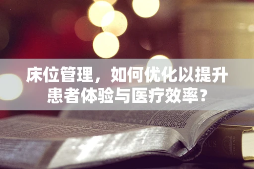 床位管理，如何优化以提升患者体验与医疗效率？