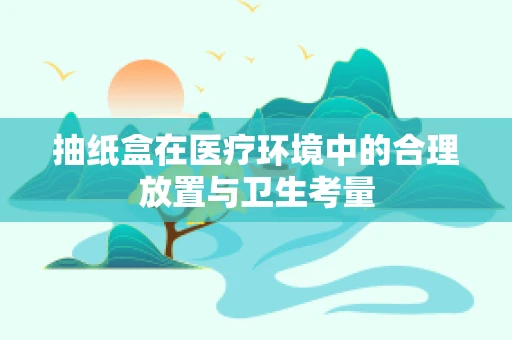 抽纸盒在医疗环境中的合理放置与卫生考量
