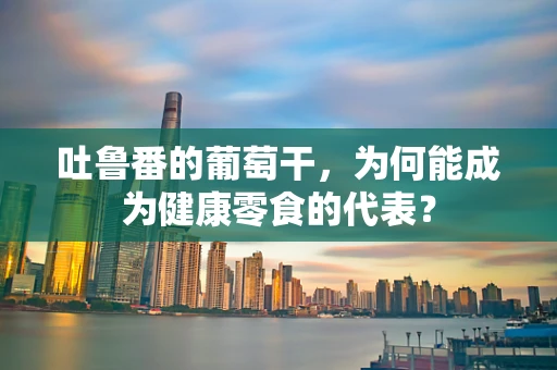 吐鲁番的葡萄干，为何能成为健康零食的代表？