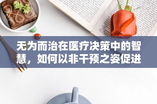 无为而治在医疗决策中的智慧，如何以非干预之姿促进患者康复？
