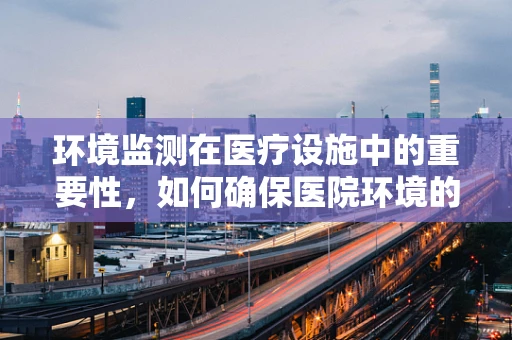 环境监测在医疗设施中的重要性，如何确保医院环境的健康与安全？