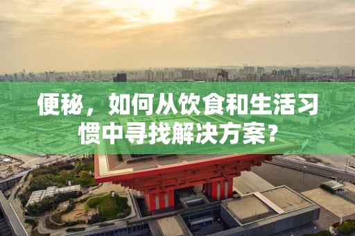 便秘，如何从饮食和生活习惯中寻找解决方案？