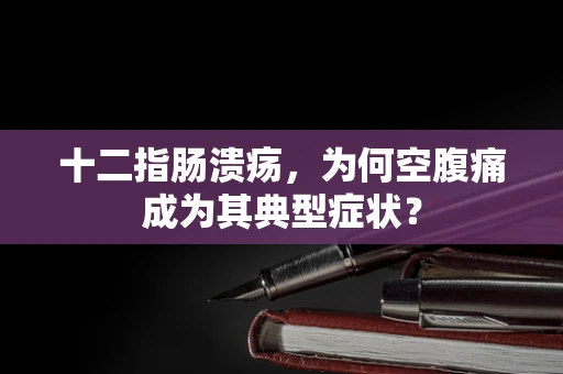十二指肠溃疡，为何空腹痛成为其典型症状？