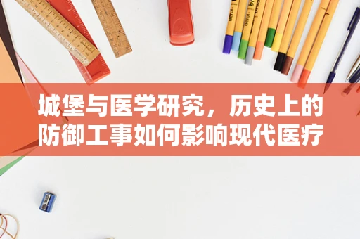 城堡与医学研究，历史上的防御工事如何影响现代医疗设施设计？