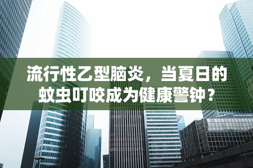 流行性乙型脑炎，当夏日的蚊虫叮咬成为健康警钟？