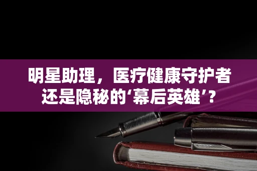 明星助理，医疗健康守护者还是隐秘的‘幕后英雄’？