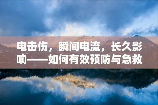 电击伤，瞬间电流，长久影响——如何有效预防与急救？