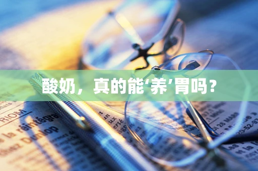 酸奶，真的能‘养’胃吗？