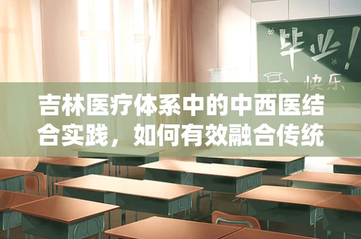 吉林医疗体系中的中西医结合实践，如何有效融合传统与现代医学智慧？