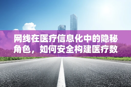 网线在医疗信息化中的隐秘角色，如何安全构建医疗数据传输网络？