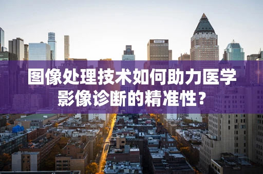 图像处理技术如何助力医学影像诊断的精准性？