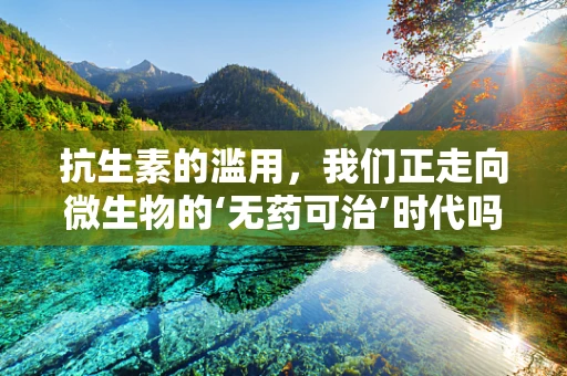 抗生素的滥用，我们正走向微生物的‘无药可治’时代吗？