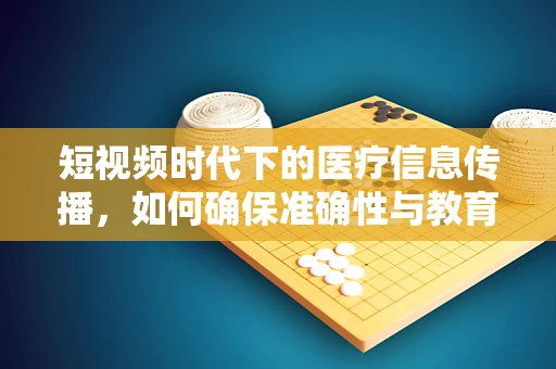 短视频时代下的医疗信息传播，如何确保准确性与教育性？
