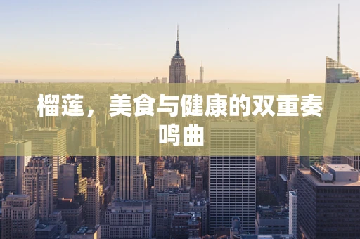 榴莲，美食与健康的双重奏鸣曲